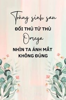 Trùng Sinh Sau Đối Thủ Tử Thù Omega Nhìn Ta Ánh Mắt Không Đúng